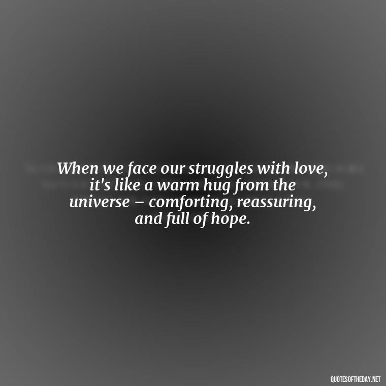 When we face our struggles with love, it's like a warm hug from the universe – comforting, reassuring, and full of hope. - Quotes About Love And Struggle