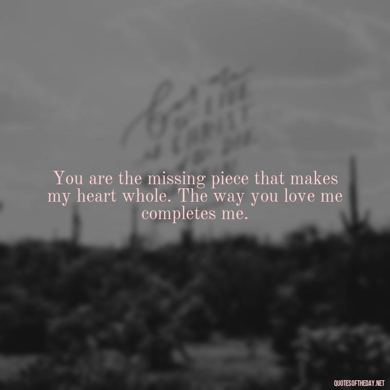 You are the missing piece that makes my heart whole. The way you love me completes me. - I Love The Way You Love Me Quotes