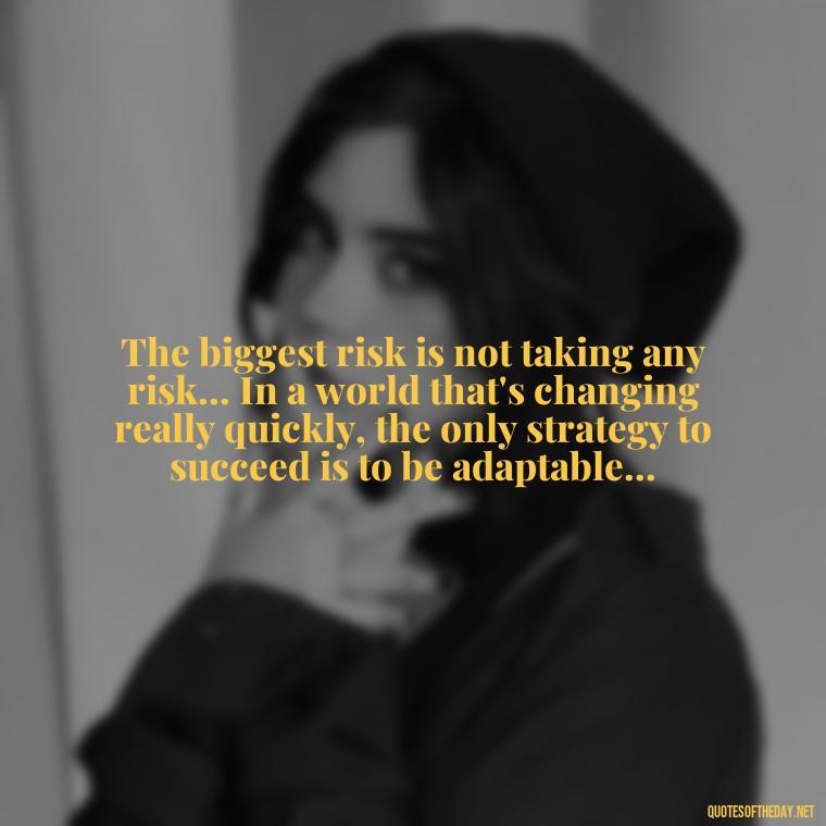 The biggest risk is not taking any risk... In a world that's changing really quickly, the only strategy to succeed is to be adaptable... - Japanese Short Quotes