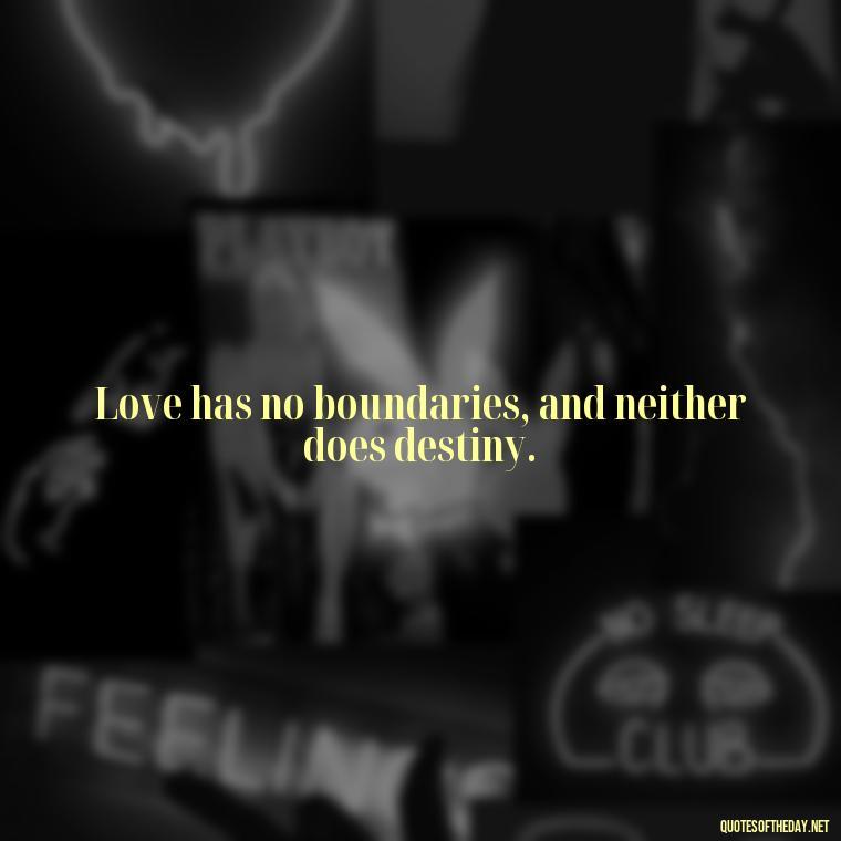 Love has no boundaries, and neither does destiny. - Quotes About Love And Destiny