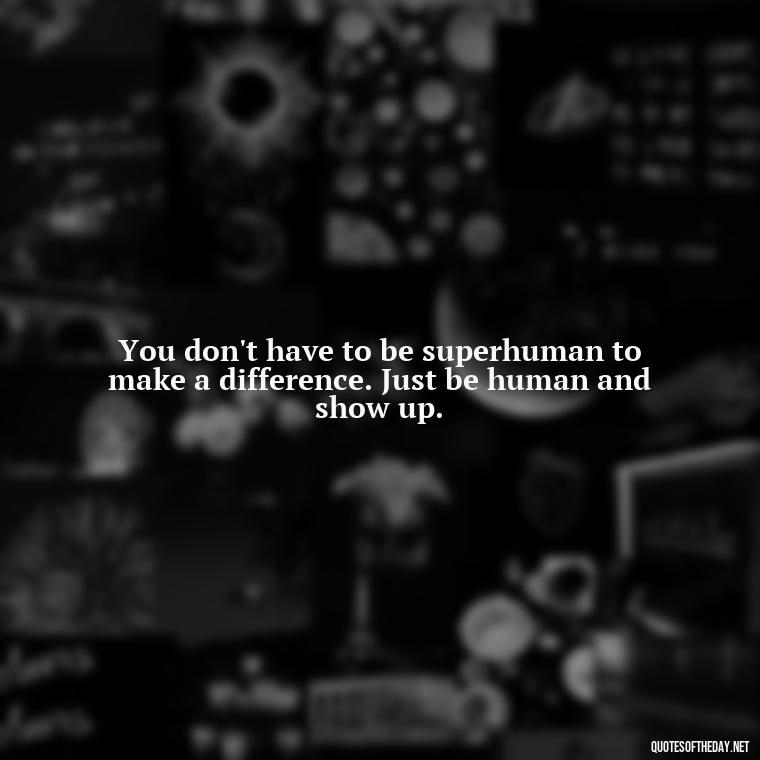 You don't have to be superhuman to make a difference. Just be human and show up. - Short Motivational Workout Quotes