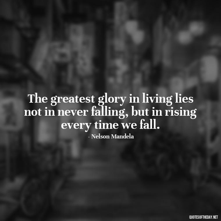 The greatest glory in living lies not in never falling, but in rising every time we fall. - Short Moving On Quotes