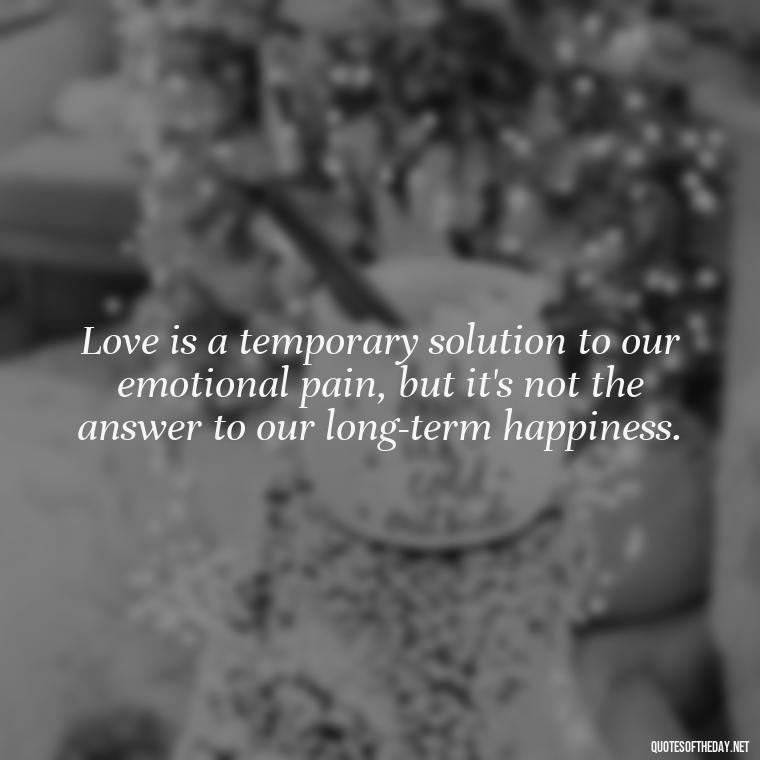 Love is a temporary solution to our emotional pain, but it's not the answer to our long-term happiness. - Depressed Quotes About Love