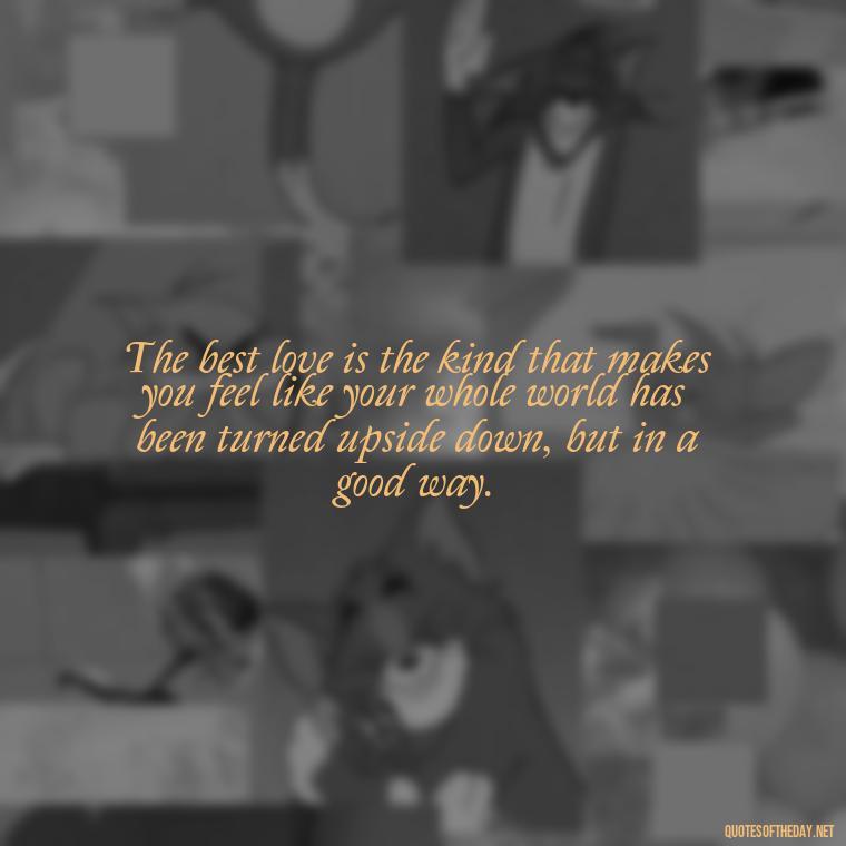 The best love is the kind that makes you feel like your whole world has been turned upside down, but in a good way. - My Best Friend My Lover Quotes