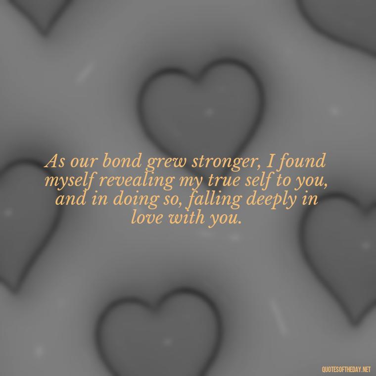 As our bond grew stronger, I found myself revealing my true self to you, and in doing so, falling deeply in love with you. - Friendship Turned Love Quotes