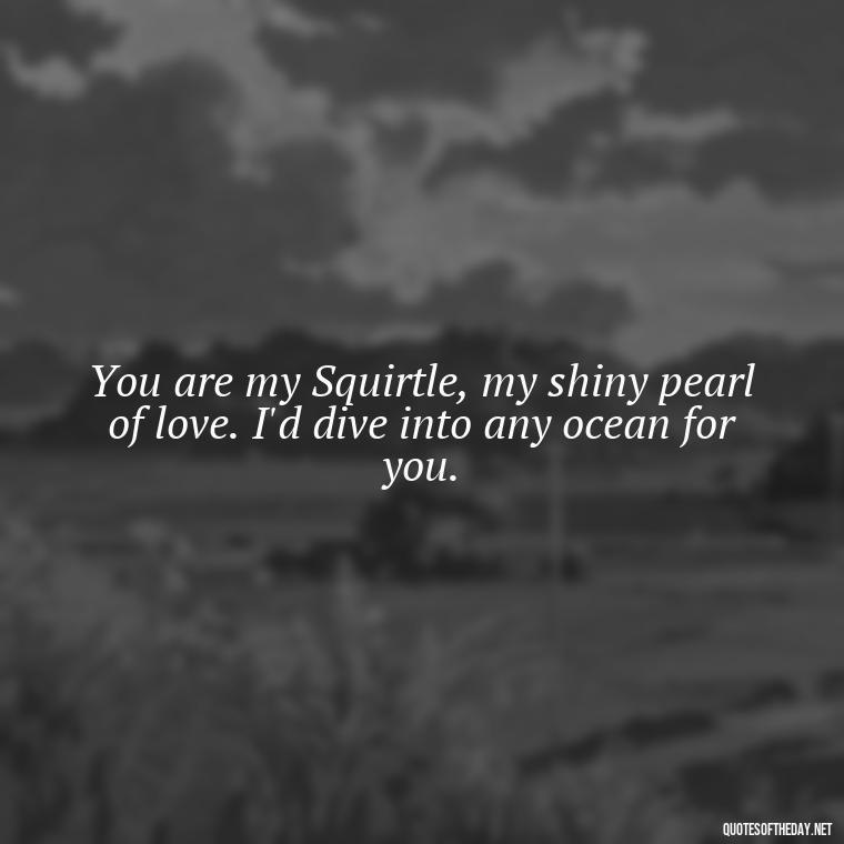 You are my Squirtle, my shiny pearl of love. I'd dive into any ocean for you. - Pokemon Love Quotes