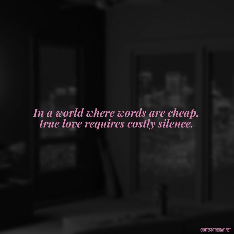 In a world where words are cheap, true love requires costly silence. - Quotes About Love And Communication