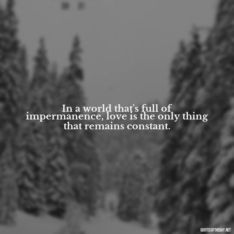 In a world that's full of impermanence, love is the only thing that remains constant. - Intense Quotes On Love