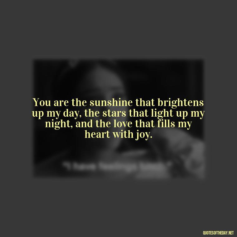 You are the sunshine that brightens up my day, the stars that light up my night, and the love that fills my heart with joy. - Love Quotes For Her That Will Make Her Cry