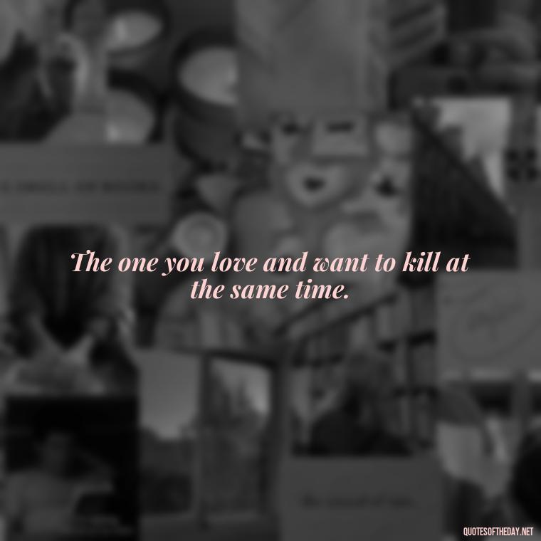 The one you love and want to kill at the same time. - Angry Love Quotes