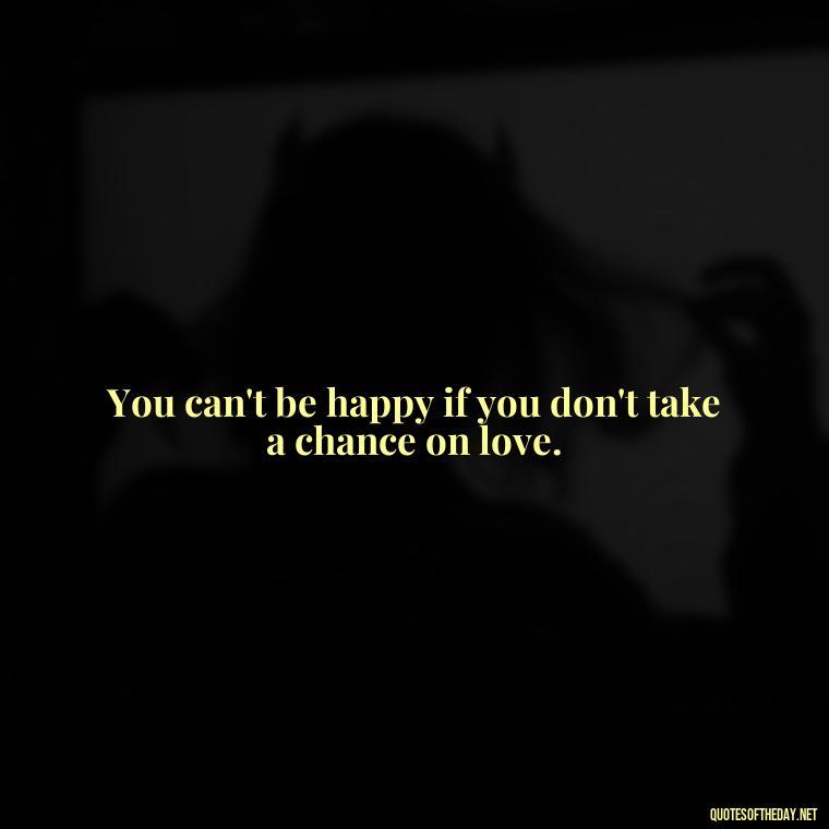 You can't be happy if you don't take a chance on love. - Quotes About Taking A Risk On Love