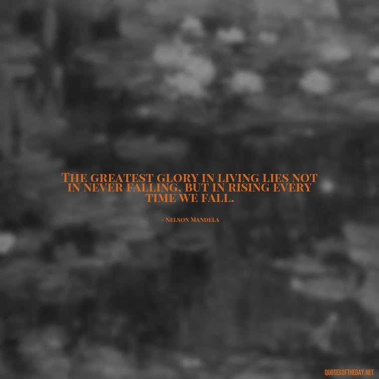 The greatest glory in living lies not in never falling, but in rising every time we fall. - Short Quotes With Attitude