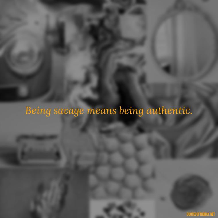 Being savage means being authentic. - Savage Quotes Short