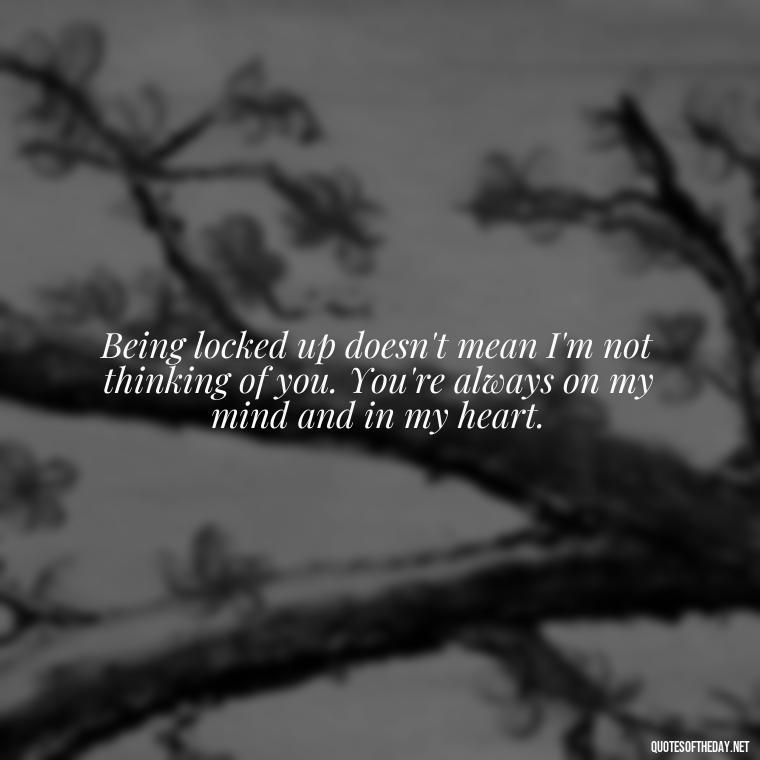 Being locked up doesn't mean I'm not thinking of you. You're always on my mind and in my heart. - Quotes For Inmates In Love