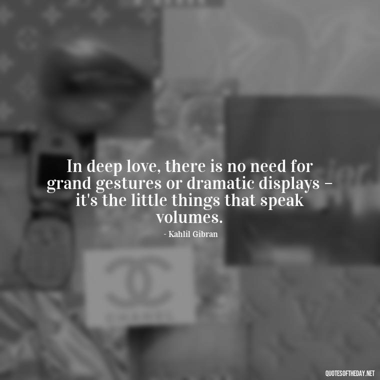 In deep love, there is no need for grand gestures or dramatic displays – it's the little things that speak volumes. - Deep And True Love Quotes