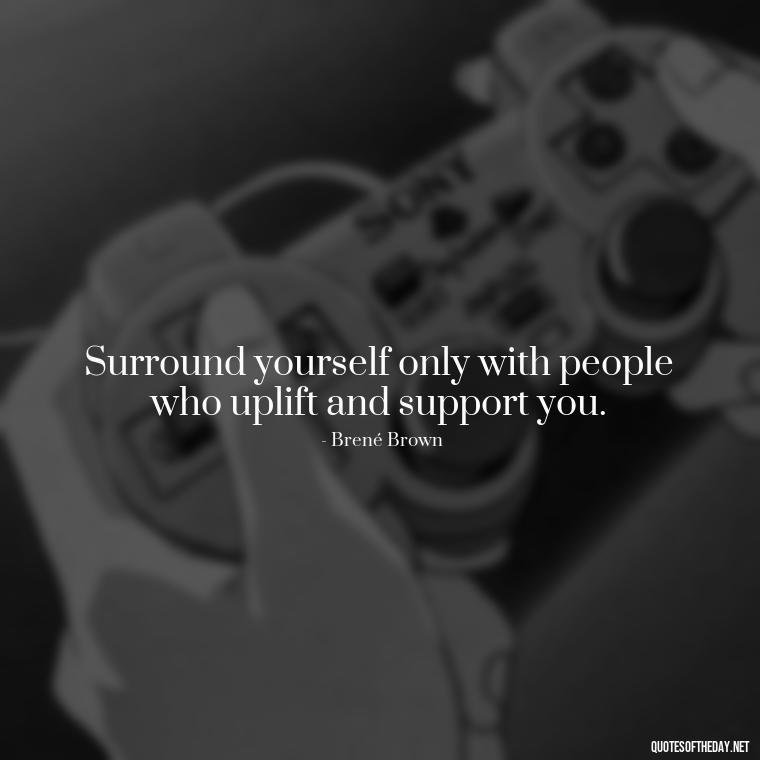 Surround yourself only with people who uplift and support you. - Love Quotes About Family And Friends