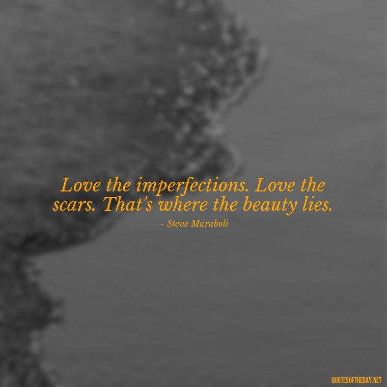 Love the imperfections. Love the scars. That's where the beauty lies. - Love The Imperfections Quotes