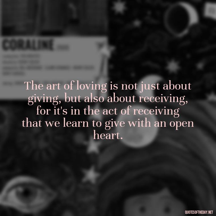 The art of loving is not just about giving, but also about receiving, for it's in the act of receiving that we learn to give with an open heart. - Famous Quotes From Books About Love