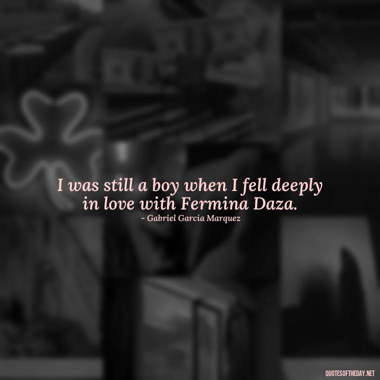 I was still a boy when I fell deeply in love with Fermina Daza. - Love In The Time Of Cholera Book Quotes