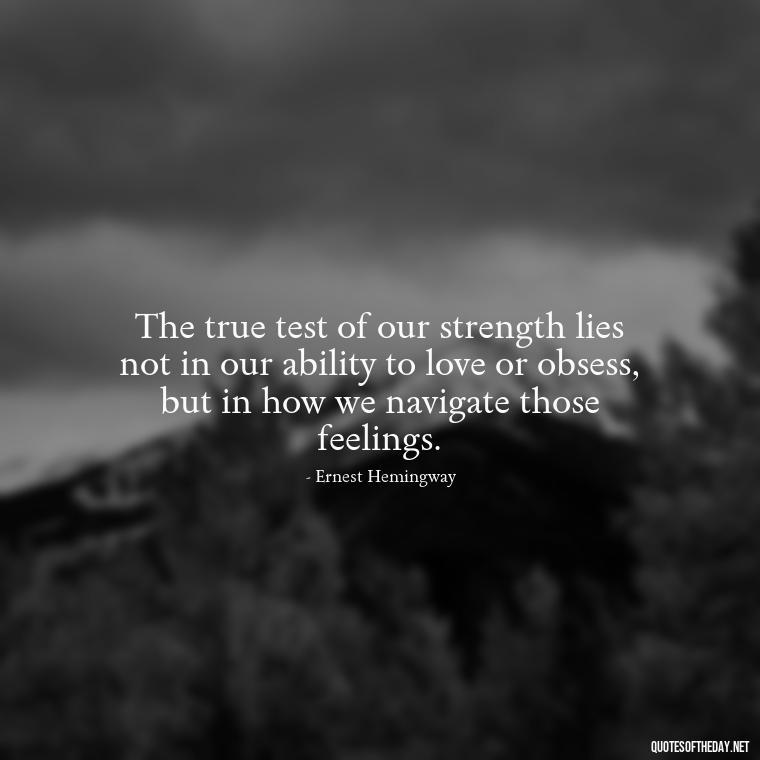 The true test of our strength lies not in our ability to love or obsess, but in how we navigate those feelings. - Quotes About Obsession And Love