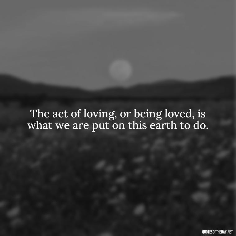 The act of loving, or being loved, is what we are put on this earth to do. - Carl Sagan Quotes About Love