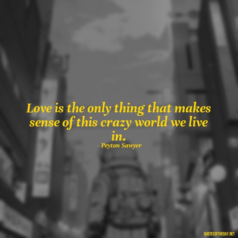 Love is the only thing that makes sense of this crazy world we live in. - Love Quotes From One Tree Hill