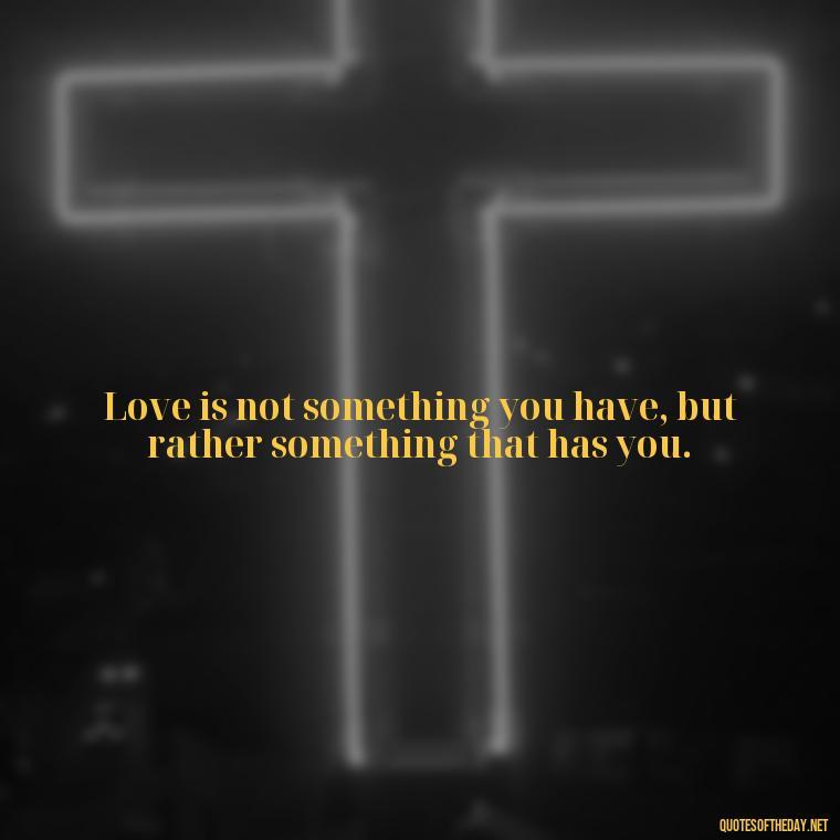 Love is not something you have, but rather something that has you. - Love Quinn Quotes