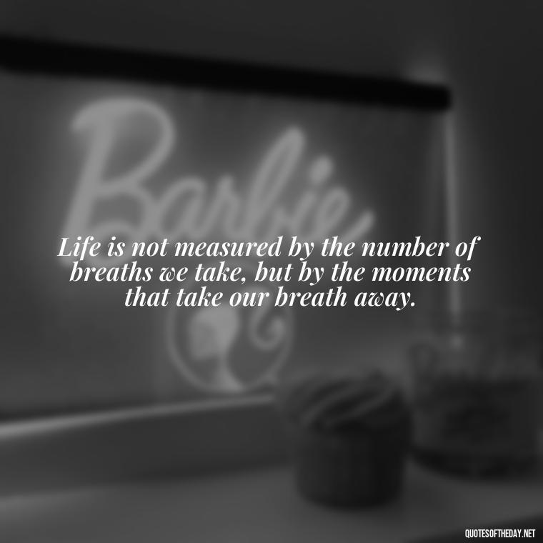 Life is not measured by the number of breaths we take, but by the moments that take our breath away. - Aesthetic Quotes Short