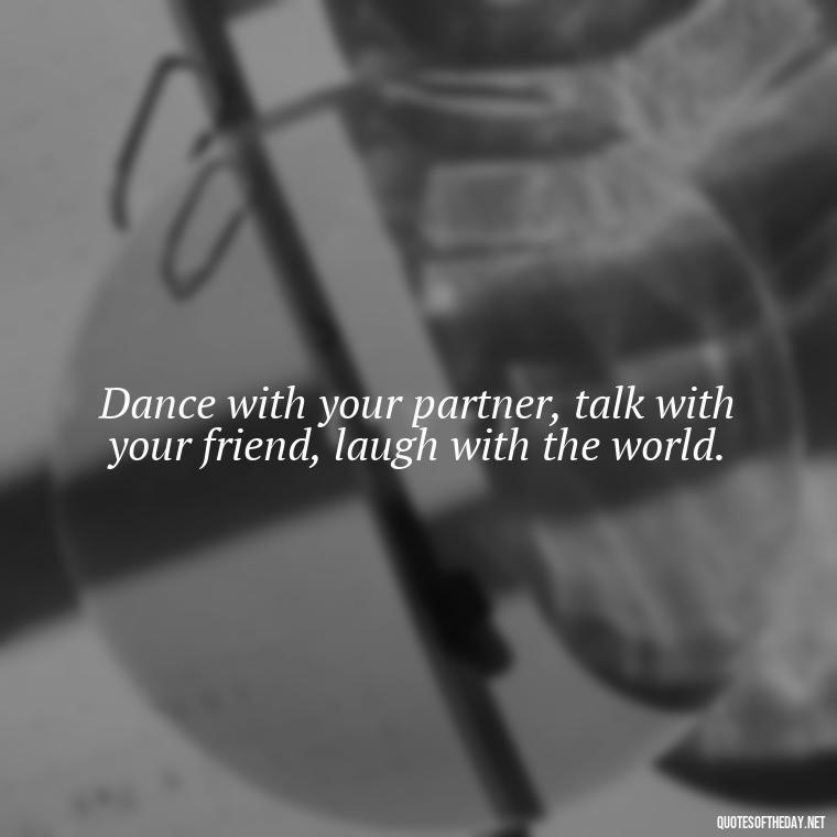 Dance with your partner, talk with your friend, laugh with the world. - Love Dance Quotes