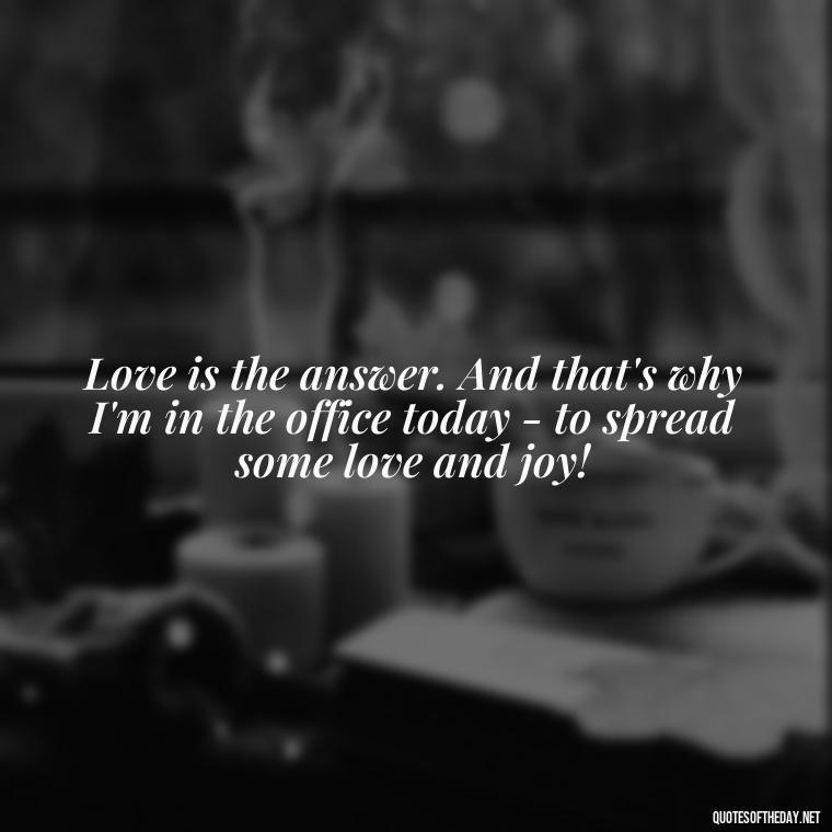 Love is the answer. And that's why I'm in the office today - to spread some love and joy! - Love Office Quotes