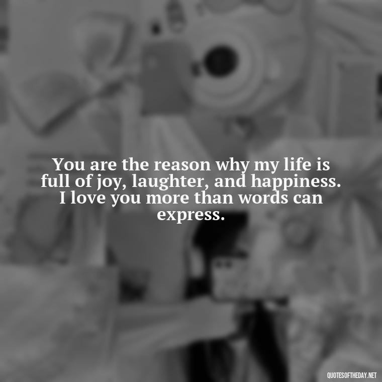 You are the reason why my life is full of joy, laughter, and happiness. I love you more than words can express. - I Love You More Quotes For Her