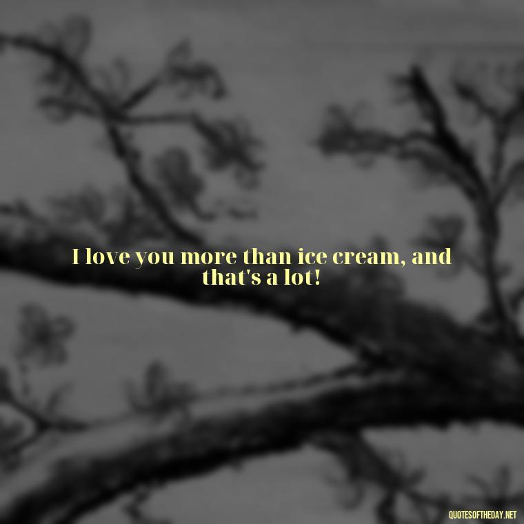 I love you more than ice cream, and that's a lot! - I Love You The Mostest Quotes