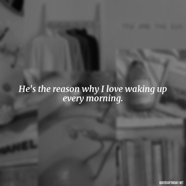 He's the reason why I love waking up every morning. - Quotes About I Love My Husband