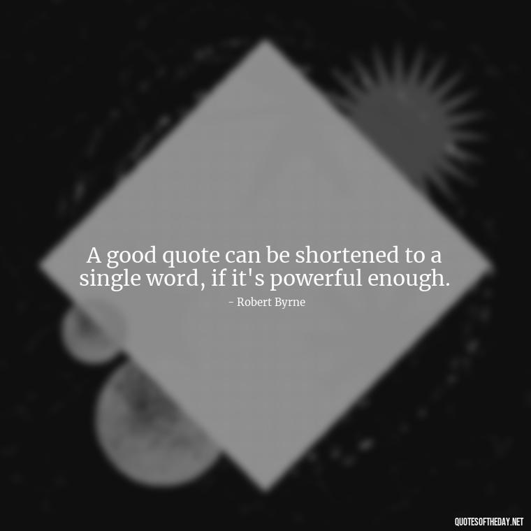 A good quote can be shortened to a single word, if it's powerful enough. - How To Shorten Quotes