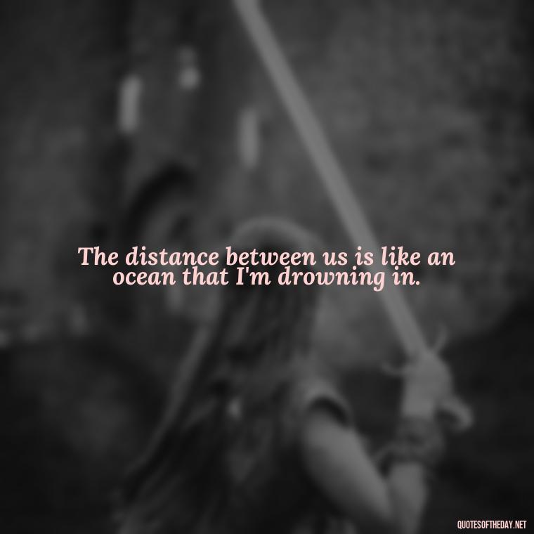 The distance between us is like an ocean that I'm drowning in. - Short Missing Someone Quotes