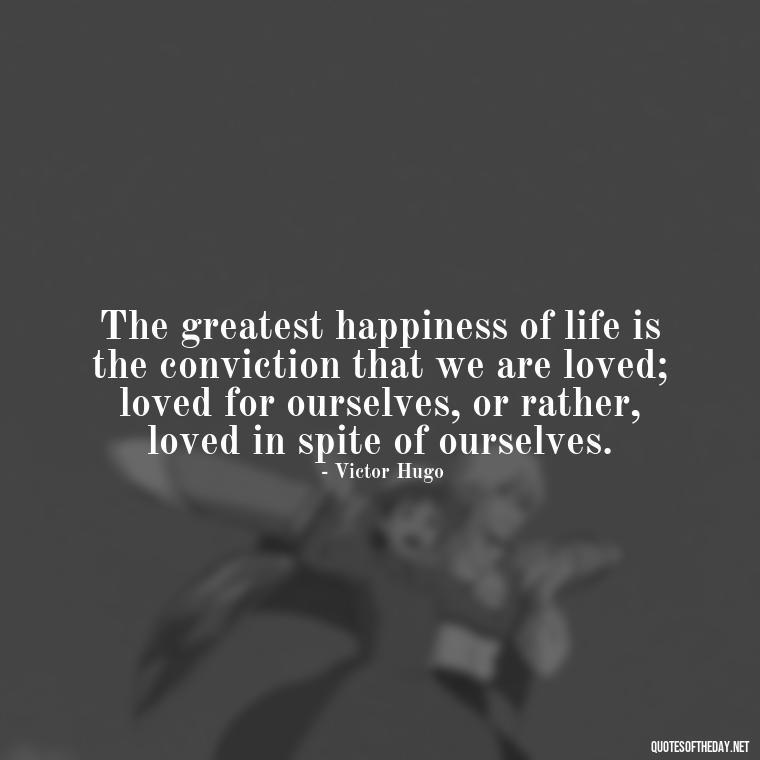 The greatest happiness of life is the conviction that we are loved; loved for ourselves, or rather, loved in spite of ourselves. - Great Short Love Quotes