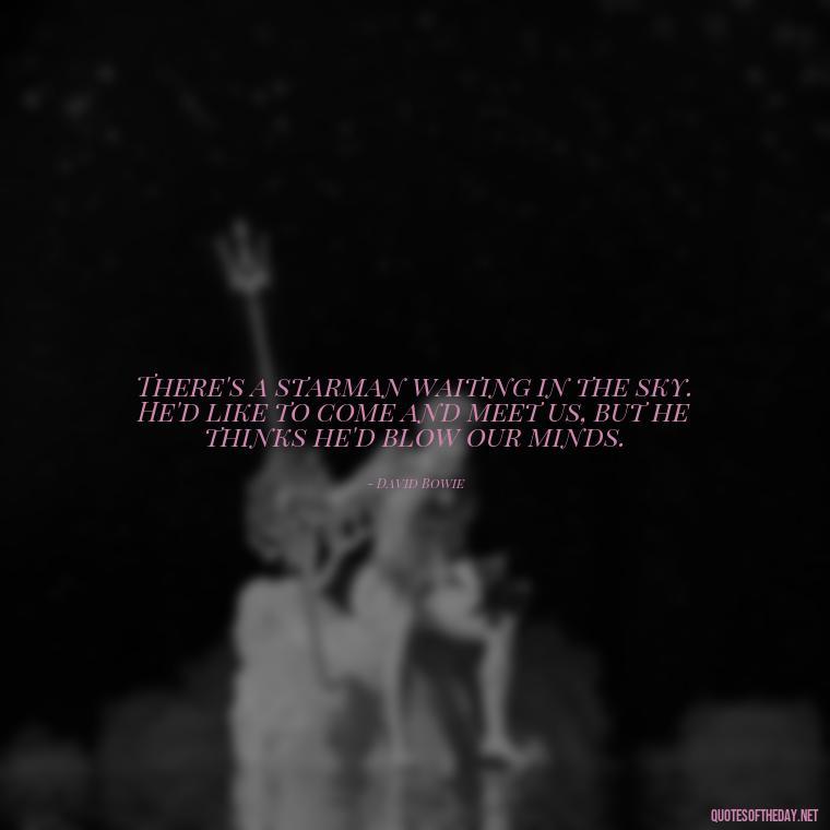 There's a starman waiting in the sky. He'd like to come and meet us, but he thinks he'd blow our minds. - Short Deep Song Lyrics Quotes