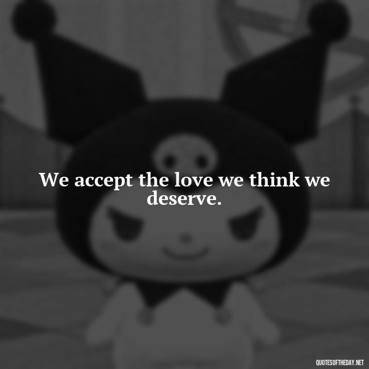 We accept the love we think we deserve. - Love Quotes Classic Literature