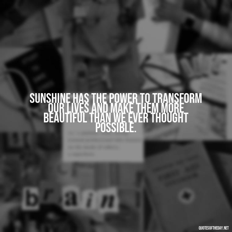 Sunshine has the power to transform our lives and make them more beautiful than we ever thought possible. - Love The Sunshine Quotes