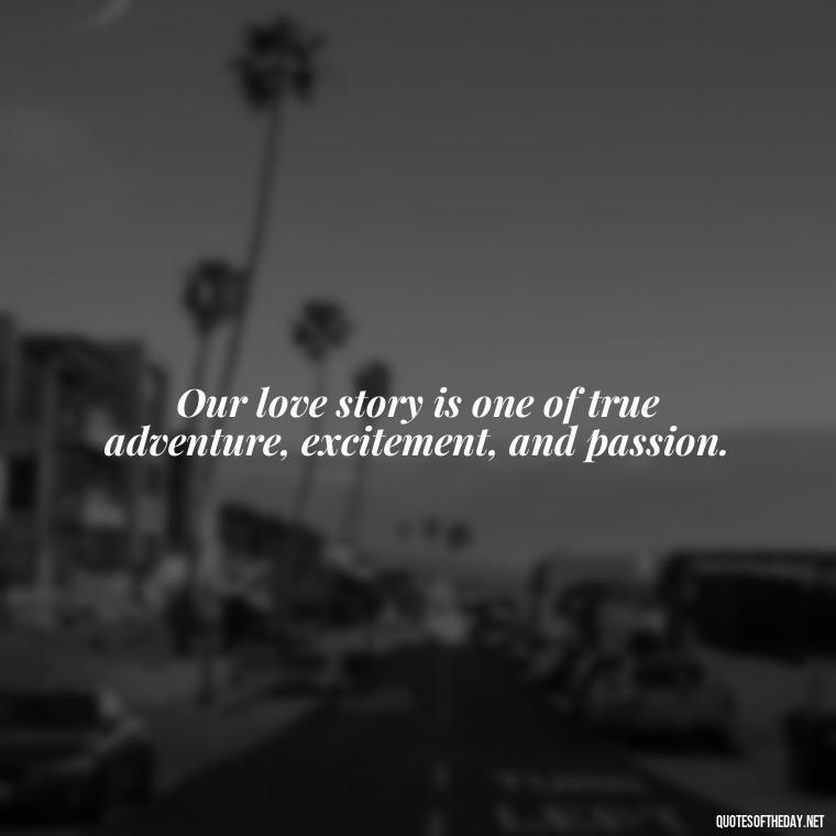 Our love story is one of true adventure, excitement, and passion. - Love For My Man Quotes