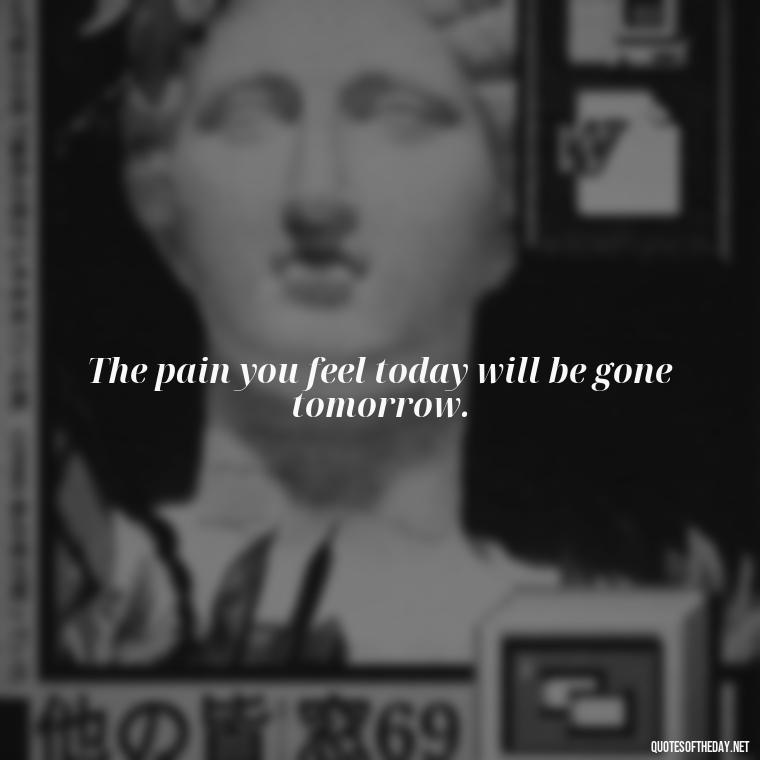 The pain you feel today will be gone tomorrow. - Pain Quotes Short