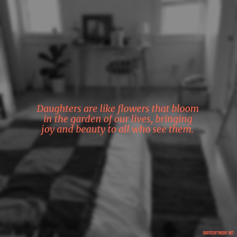 Daughters are like flowers that bloom in the garden of our lives, bringing joy and beauty to all who see them. - Love My Daughters Quotes