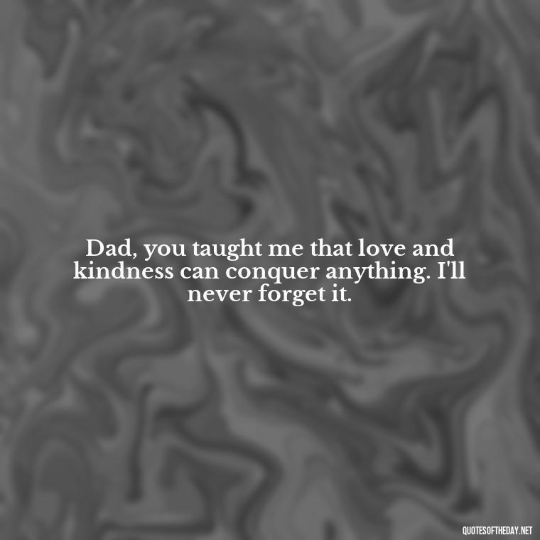 Dad, you taught me that love and kindness can conquer anything. I'll never forget it. - Love You Dad Quotes