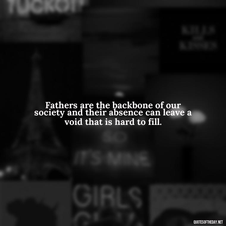 Fathers are the backbone of our society and their absence can leave a void that is hard to fill. - Short Remembrance Quotes For Dad