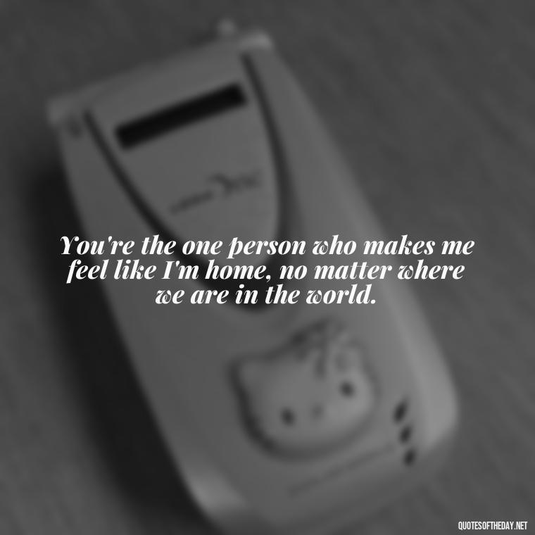 You're the one person who makes me feel like I'm home, no matter where we are in the world. - Cute Short Best Friend Quotes