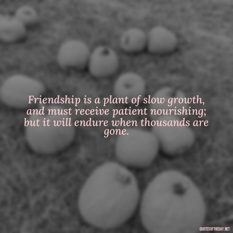 Friendship is a plant of slow growth, and must receive patient nourishing; but it will endure when thousands are gone. - Family And Friends Love Quotes