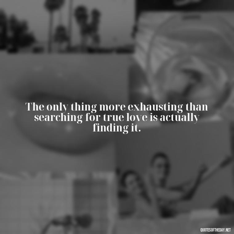 The only thing more exhausting than searching for true love is actually finding it. - Love Weird Quotes