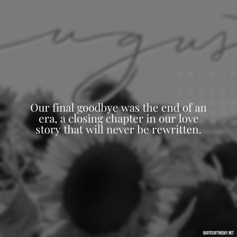 Our final goodbye was the end of an era, a closing chapter in our love story that will never be rewritten. - Final Goodbye Unrequited Love Quotes