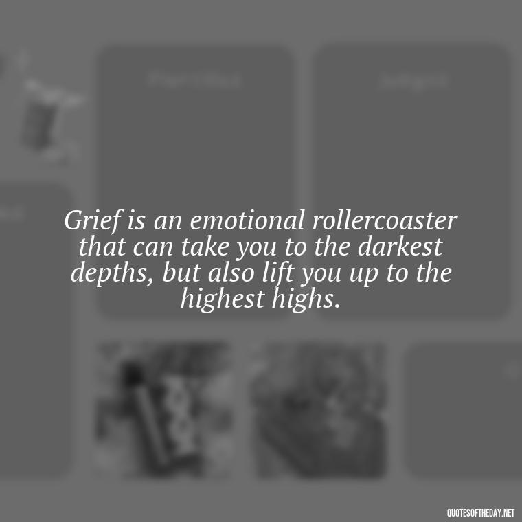 Grief is an emotional rollercoaster that can take you to the darkest depths, but also lift you up to the highest highs. - Grief Is Love With Nowhere To Go Quote