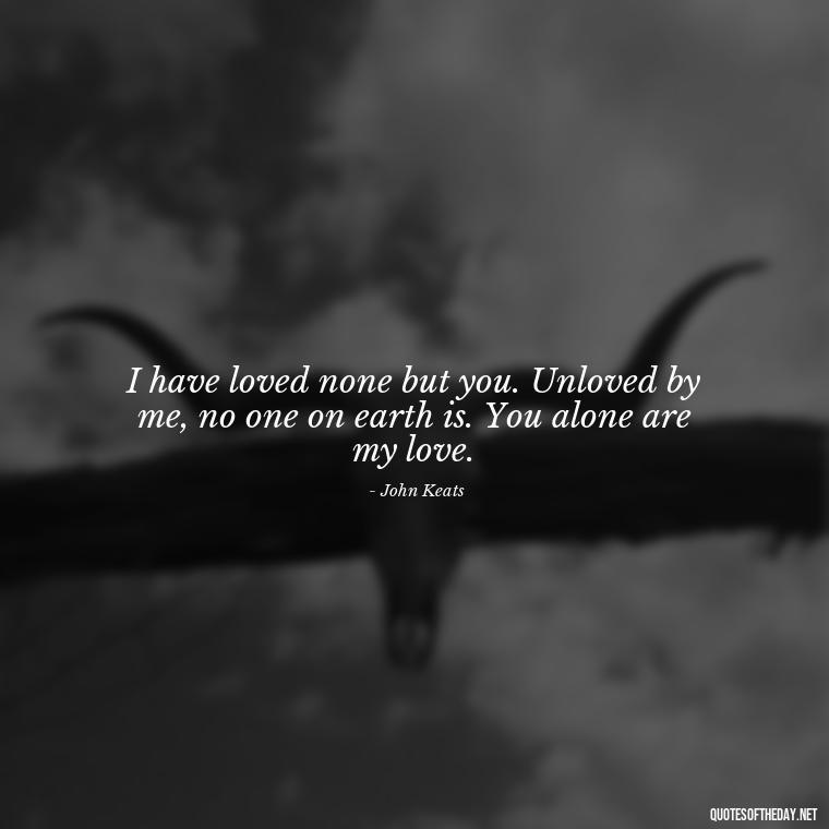 I have loved none but you. Unloved by me, no one on earth is. You alone are my love. - Love Quotes For My Gf